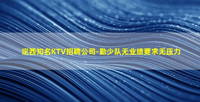 定西知名KTV招聘公司-勤少队无业绩要求无压力